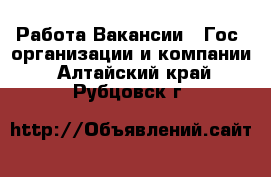 Работа Вакансии - Гос. организации и компании. Алтайский край,Рубцовск г.